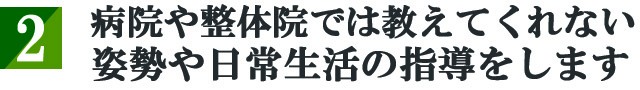 病院や整体院では教えてくれない姿勢や日常生活の指導をします