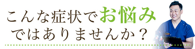 こんな症状でお悩みではありませんか？